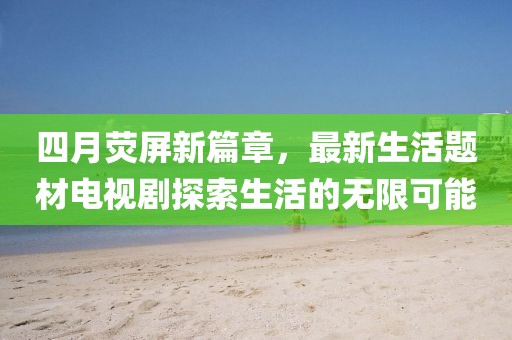 四月熒屏新篇章，最新生活題材電視劇探索生活的無限可能