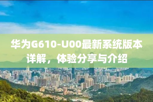 華為G610-U00最新系統(tǒng)版本詳解，體驗分享與介紹