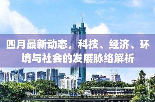 四月最新動態(tài)，科技、經(jīng)濟(jì)、環(huán)境與社會的發(fā)展脈絡(luò)解析