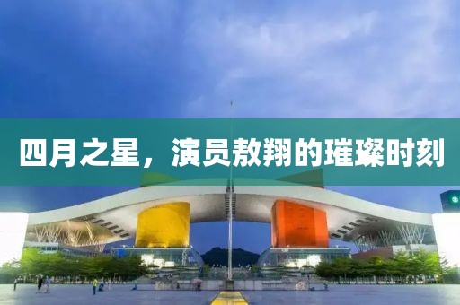 四月之星，演員敖翔的璀璨時(shí)刻