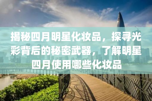 揭秘四月明星化妝品，探尋光彩背后的秘密武器，了解明星四月使用哪些化妝品