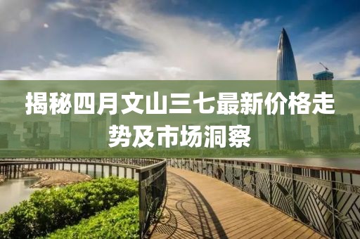 揭秘四月文山三七最新價格走勢及市場洞察