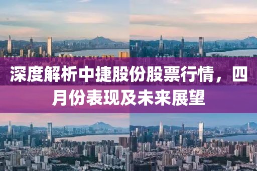深度解析中捷股份股票行情，四月份表現(xiàn)及未來展望