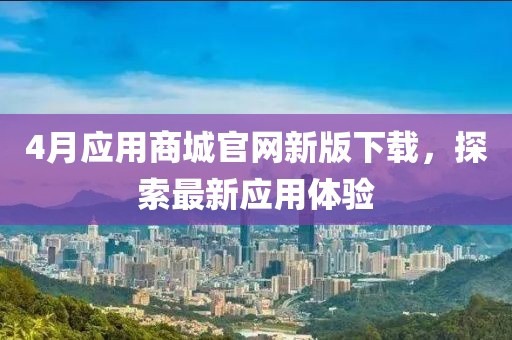 4月應(yīng)用商城官網(wǎng)新版下載，探索最新應(yīng)用體驗(yàn)