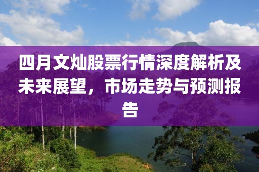 四月文燦股票行情深度解析及未來展望，市場走勢與預(yù)測報告