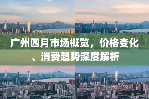 廣州四月市場概覽，價格變化、消費(fèi)趨勢深度解析