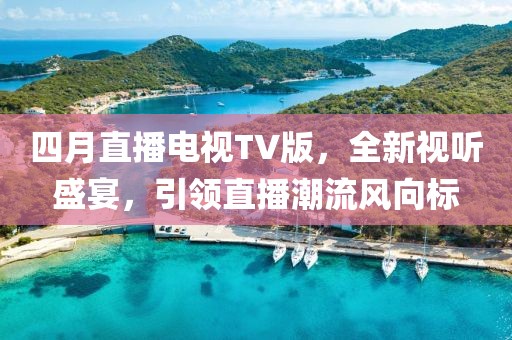 四月直播電視TV版，全新視聽(tīng)盛宴，引領(lǐng)直播潮流風(fēng)向標(biāo)