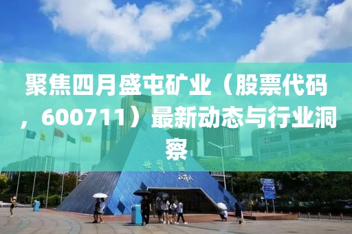 聚焦四月盛屯礦業(yè)（股票代碼，600711）最新動(dòng)態(tài)與行業(yè)洞察