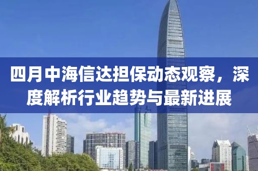 四月中海信達擔保動態(tài)觀察，深度解析行業(yè)趨勢與最新進展