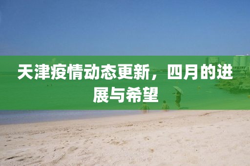 天津疫情動態(tài)更新，四月的進展與希望