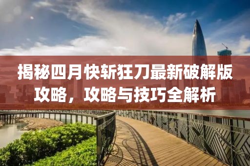 揭秘四月快斬狂刀最新破解版攻略，攻略與技巧全解析
