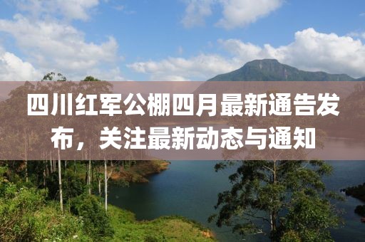 四川紅軍公棚四月最新通告發(fā)布，關(guān)注最新動態(tài)與通知