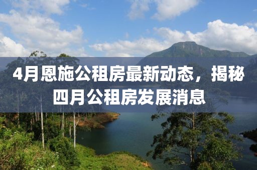 4月恩施公租房最新動(dòng)態(tài)，揭秘四月公租房發(fā)展消息