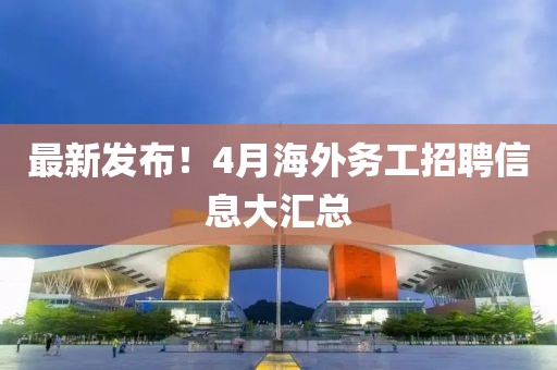 最新發(fā)布！4月海外務(wù)工招聘信息大匯總