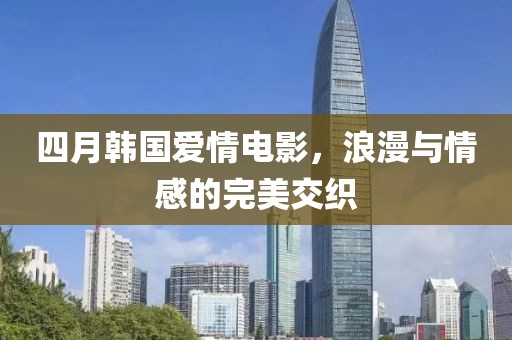 四月韓國(guó)愛情電影，浪漫與情感的完美交織