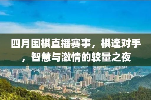 四月圍棋直播賽事，棋逢對(duì)手，智慧與激情的較量之夜
