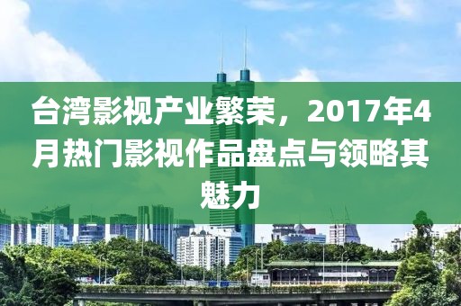 臺(tái)灣影視產(chǎn)業(yè)繁榮，2017年4月熱門影視作品盤點(diǎn)與領(lǐng)略其魅力