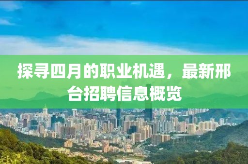 探尋四月的職業(yè)機遇，最新邢臺招聘信息概覽