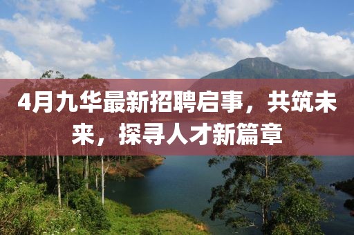 4月九華最新招聘啟事，共筑未來(lái)，探尋人才新篇章