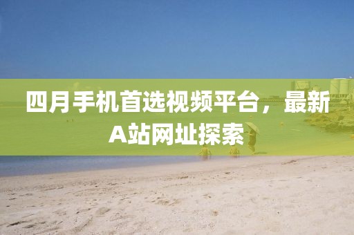 四月手機(jī)首選視頻平臺(tái)，最新A站網(wǎng)址探索
