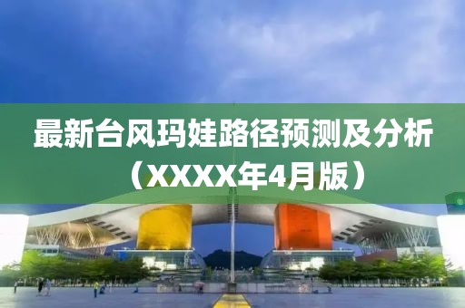 最新臺(tái)風(fēng)瑪娃路徑預(yù)測(cè)及分析（XXXX年4月版）