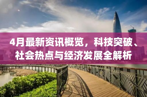4月最新資訊概覽，科技突破、社會(huì)熱點(diǎn)與經(jīng)濟(jì)發(fā)展全解析