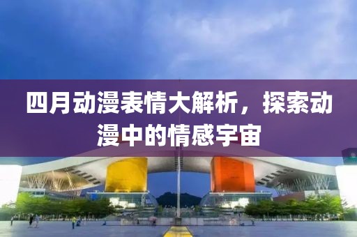 四月動(dòng)漫表情大解析，探索動(dòng)漫中的情感宇宙