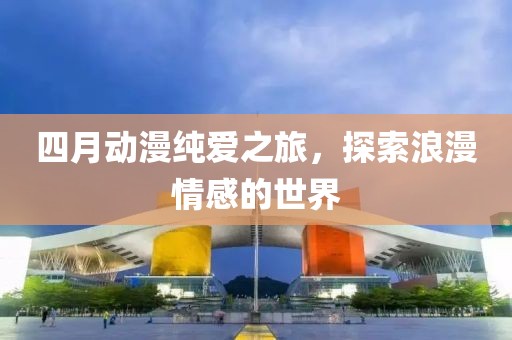 四月動(dòng)漫純愛之旅，探索浪漫情感的世界