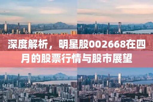 深度解析，明星股002668在四月的股票行情與股市展望