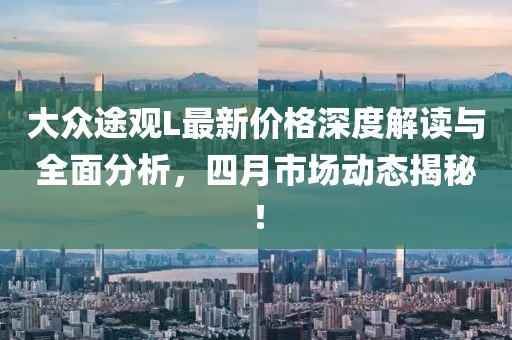 大眾途觀L最新價格深度解讀與全面分析，四月市場動態(tài)揭秘！