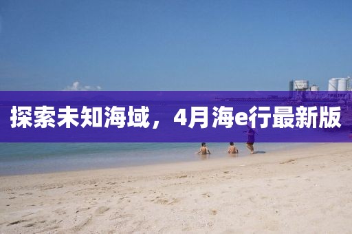 探索未知海域，4月海e行最新版