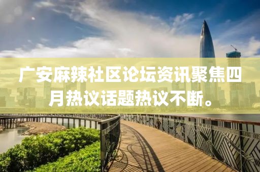 廣安麻辣社區(qū)論壇資訊聚焦四月熱議話題熱議不斷。
