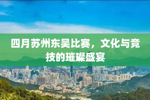四月蘇州東吳比賽，文化與競技的璀璨盛宴