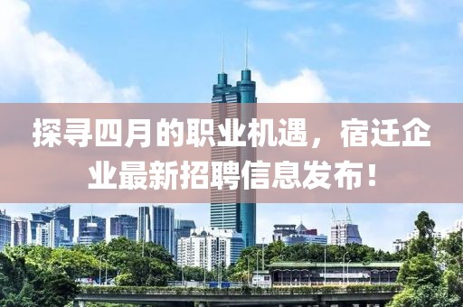 探尋四月的職業(yè)機遇，宿遷企業(yè)最新招聘信息發(fā)布！
