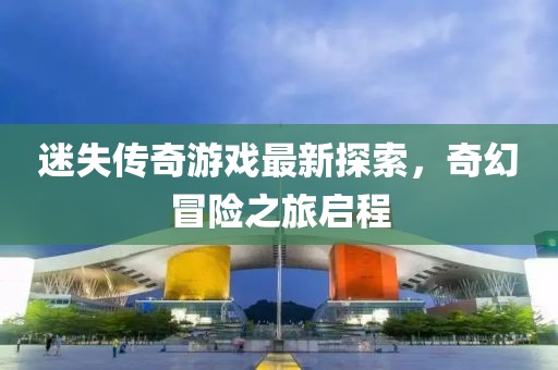 迷失傳奇游戲最新探索，奇幻冒險之旅啟程