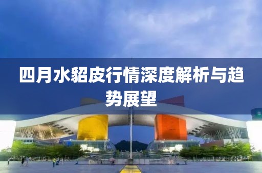 四月水貂皮行情深度解析與趨勢展望