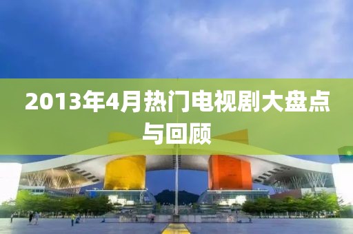 2013年4月熱門電視劇大盤點與回顧