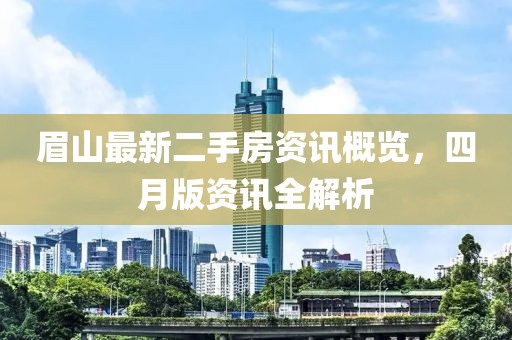 眉山最新二手房資訊概覽，四月版資訊全解析