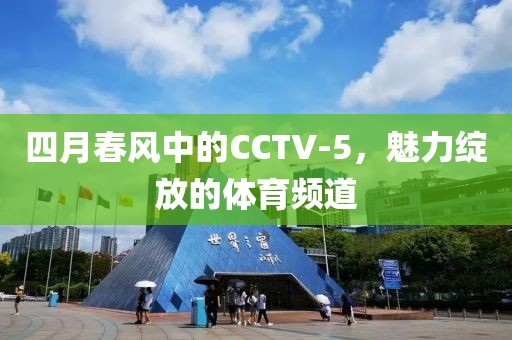 四月春風中的CCTV-5，魅力綻放的體育頻道