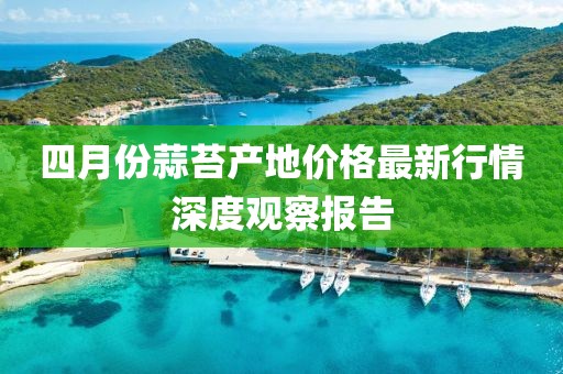 四月份蒜苔產(chǎn)地價格最新行情深度觀察報告