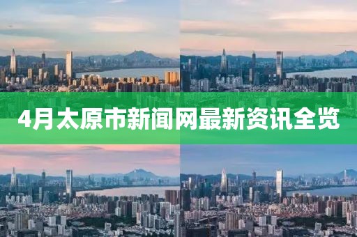 4月太原市新聞網(wǎng)最新資訊全覽