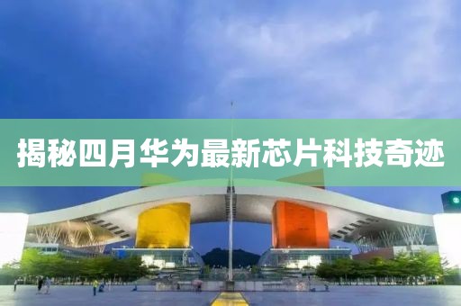 揭秘四月華為最新芯片科技奇跡