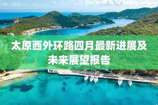 太原西外環(huán)路四月最新進展及未來展望報告