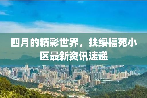 四月的精彩世界，扶綏福苑小區(qū)最新資訊速遞