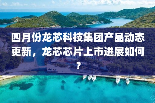 四月份龍芯科技集團(tuán)產(chǎn)品動(dòng)態(tài)更新，龍芯芯片上市進(jìn)展如何？