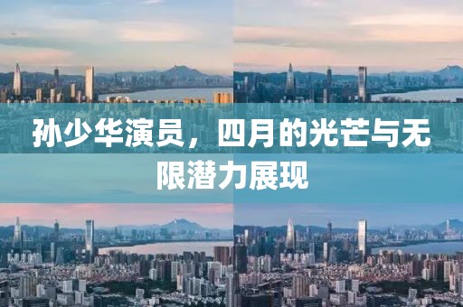 孫少華演員，四月的光芒與無限潛力展現(xiàn)