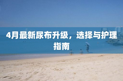4月最新尿布升級，選擇與護理指南