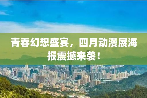 青春幻想盛宴，四月動(dòng)漫展海報(bào)震撼來(lái)襲！