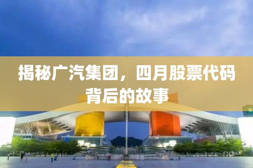 揭秘廣汽集團，四月股票代碼背后的故事