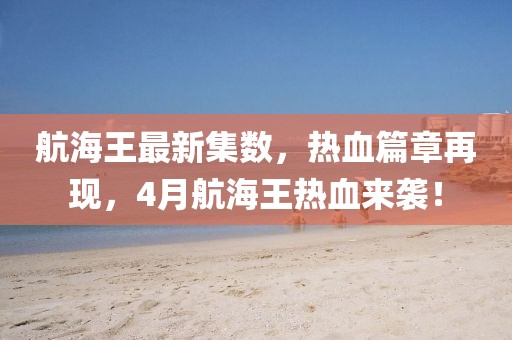 航海王最新集數(shù)，熱血篇章再現(xiàn)，4月航海王熱血來(lái)襲！